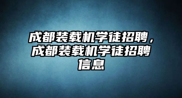 成都裝載機(jī)學(xué)徒招聘，成都裝載機(jī)學(xué)徒招聘信息