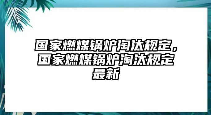 國家燃煤鍋爐淘汰規(guī)定，國家燃煤鍋爐淘汰規(guī)定最新