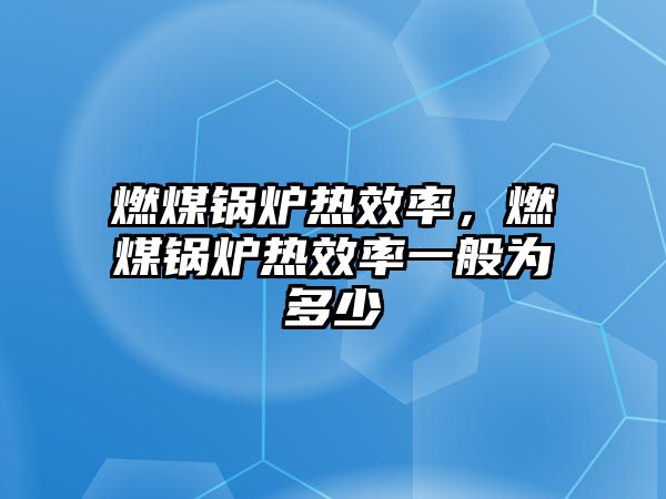 燃煤鍋爐熱效率，燃煤鍋爐熱效率一般為多少