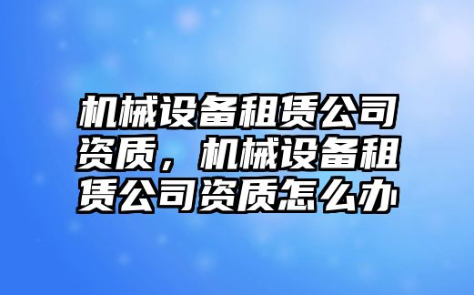 機(jī)械設(shè)備租賃公司資質(zhì)，機(jī)械設(shè)備租賃公司資質(zhì)怎么辦