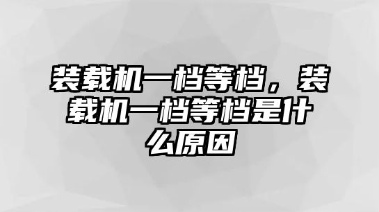 裝載機(jī)一檔等檔，裝載機(jī)一檔等檔是什么原因