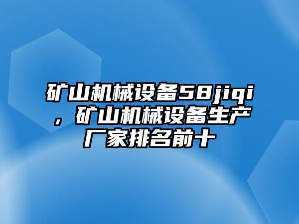 礦山機(jī)械設(shè)備58jiqi，礦山機(jī)械設(shè)備生產(chǎn)廠家排名前十