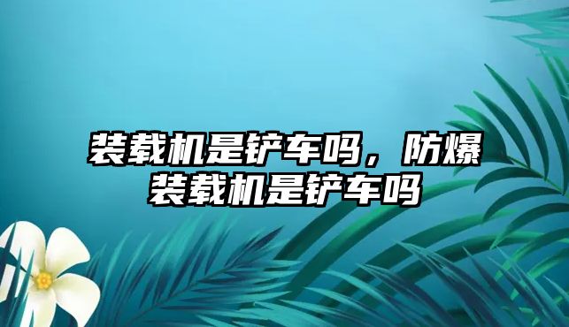 裝載機(jī)是鏟車嗎，防爆裝載機(jī)是鏟車嗎