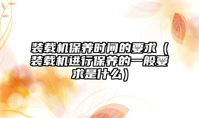 裝載機(jī)保養(yǎng)時(shí)間的要求（裝載機(jī)進(jìn)行保養(yǎng)的一般要求是什么）