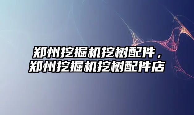 鄭州挖掘機挖樹配件，鄭州挖掘機挖樹配件店