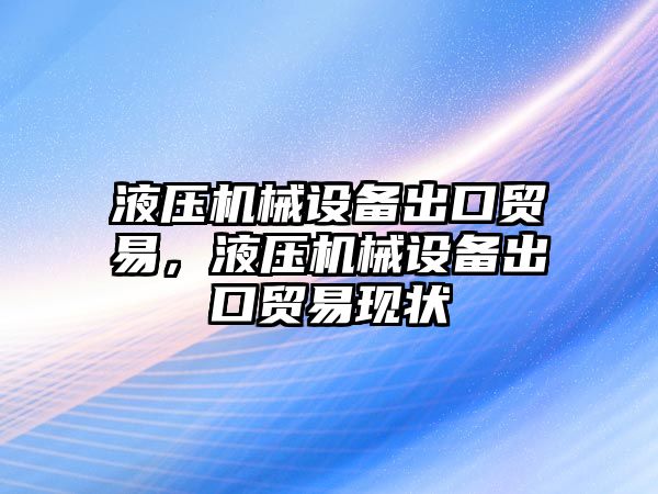 液壓機械設(shè)備出口貿(mào)易，液壓機械設(shè)備出口貿(mào)易現(xiàn)狀