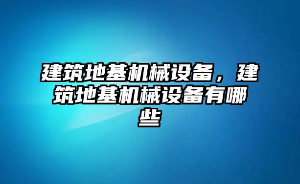 建筑地基機械設備，建筑地基機械設備有哪些