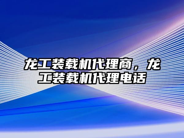 龍工裝載機(jī)代理商，龍工裝載機(jī)代理電話