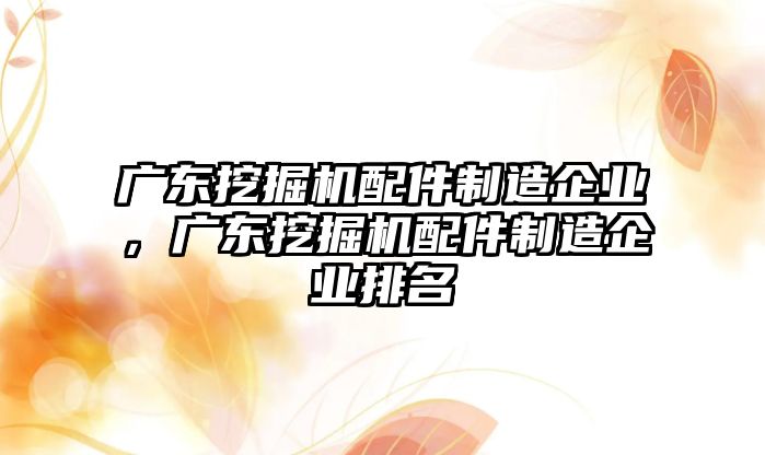 廣東挖掘機(jī)配件制造企業(yè)，廣東挖掘機(jī)配件制造企業(yè)排名