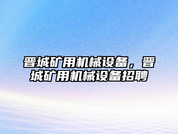 晉城礦用機(jī)械設(shè)備，晉城礦用機(jī)械設(shè)備招聘