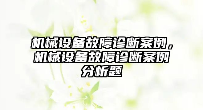 機(jī)械設(shè)備故障診斷案例，機(jī)械設(shè)備故障診斷案例分析題