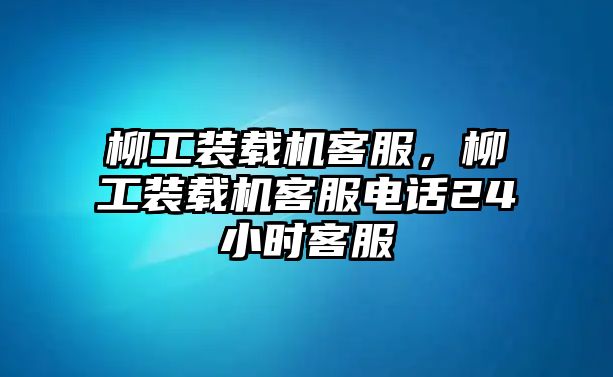 柳工裝載機客服，柳工裝載機客服電話24小時客服