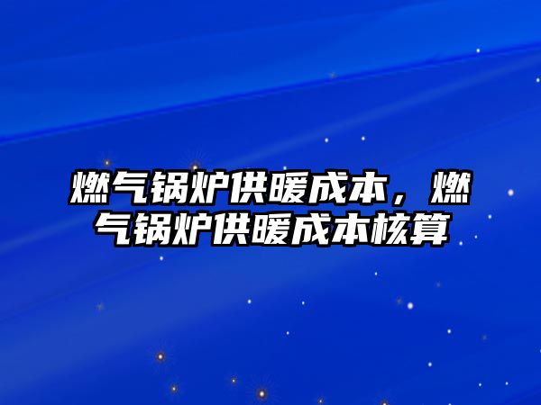 燃?xì)忮仩t供暖成本，燃?xì)忮仩t供暖成本核算