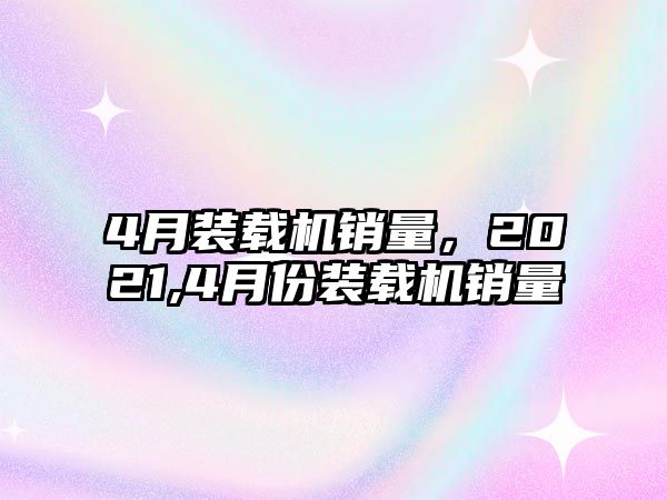 4月裝載機(jī)銷量，2021,4月份裝載機(jī)銷量