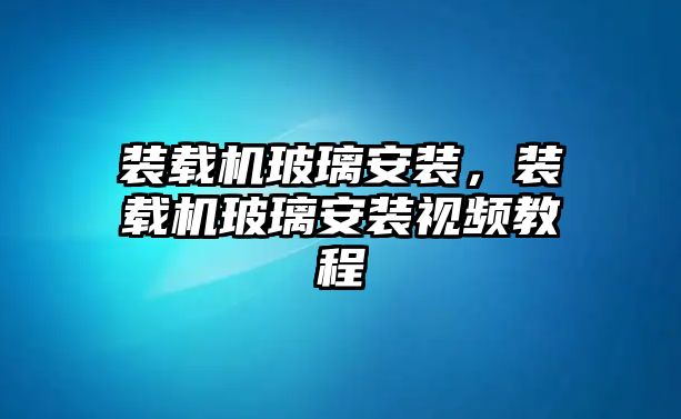 裝載機玻璃安裝，裝載機玻璃安裝視頻教程