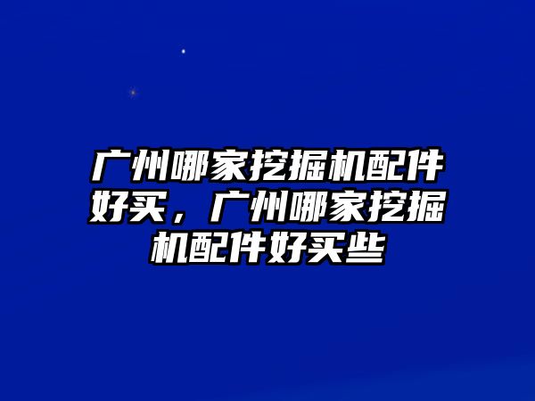 廣州哪家挖掘機(jī)配件好買，廣州哪家挖掘機(jī)配件好買些