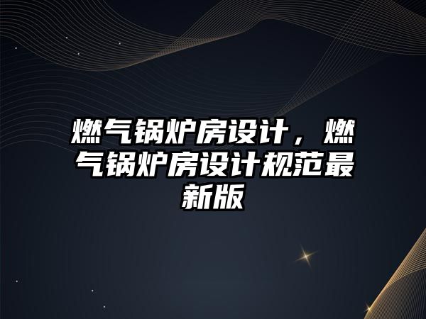 燃?xì)忮仩t房設(shè)計(jì)，燃?xì)忮仩t房設(shè)計(jì)規(guī)范最新版