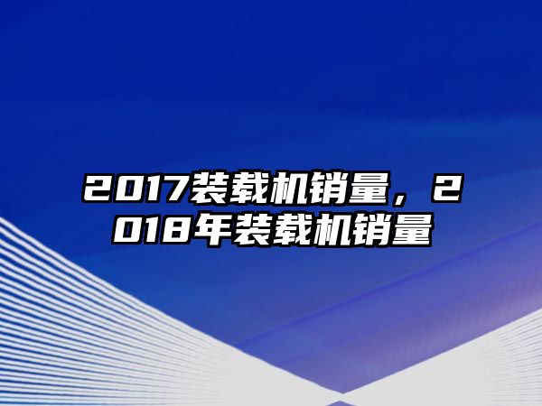 2017裝載機銷量，2018年裝載機銷量