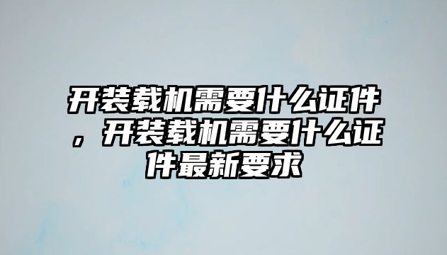 開裝載機需要什么證件，開裝載機需要什么證件最新要求