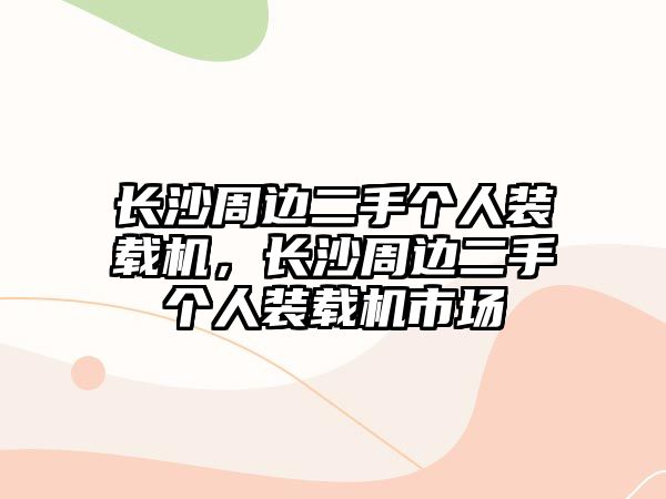 長(zhǎng)沙周邊二手個(gè)人裝載機(jī)，長(zhǎng)沙周邊二手個(gè)人裝載機(jī)市場(chǎng)