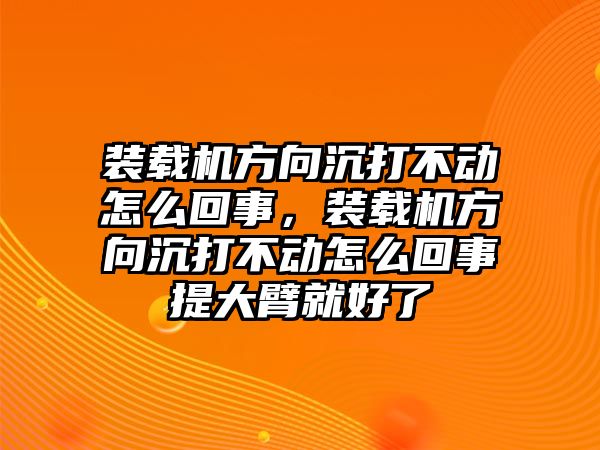 裝載機(jī)方向沉打不動(dòng)怎么回事，裝載機(jī)方向沉打不動(dòng)怎么回事提大臂就好了