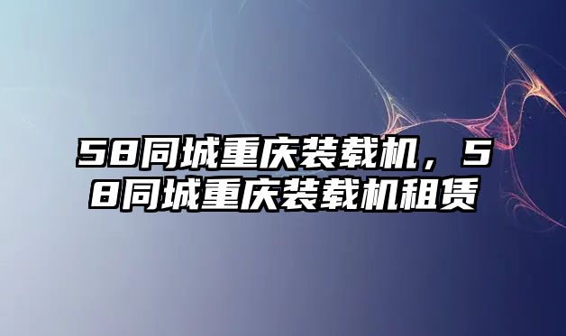 58同城重慶裝載機(jī)，58同城重慶裝載機(jī)租賃