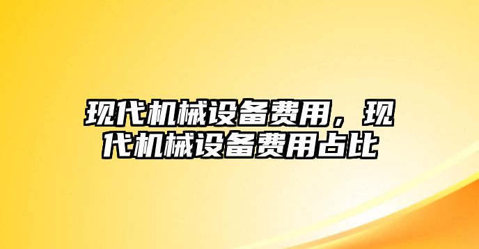 現(xiàn)代機(jī)械設(shè)備費(fèi)用，現(xiàn)代機(jī)械設(shè)備費(fèi)用占比