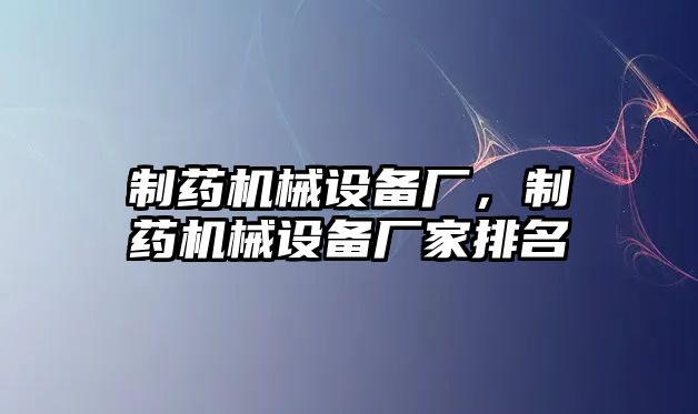 制藥機械設(shè)備廠，制藥機械設(shè)備廠家排名