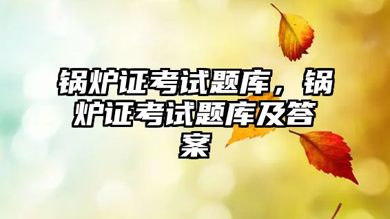 鍋爐證考試題庫，鍋爐證考試題庫及答案