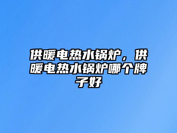 供暖電熱水鍋爐，供暖電熱水鍋爐哪個(gè)牌子好