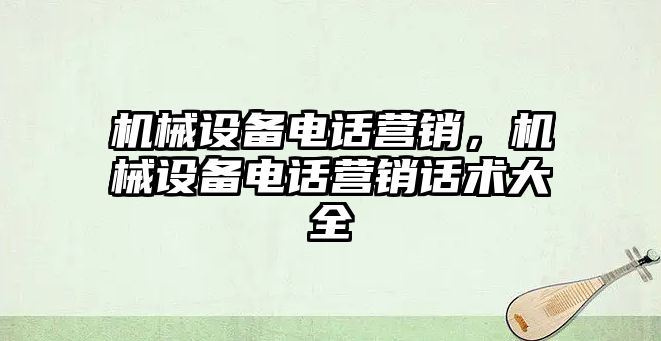 機(jī)械設(shè)備電話營銷，機(jī)械設(shè)備電話營銷話術(shù)大全