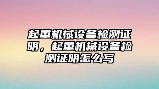 起重機(jī)械設(shè)備檢測(cè)證明，起重機(jī)械設(shè)備檢測(cè)證明怎么寫(xiě)