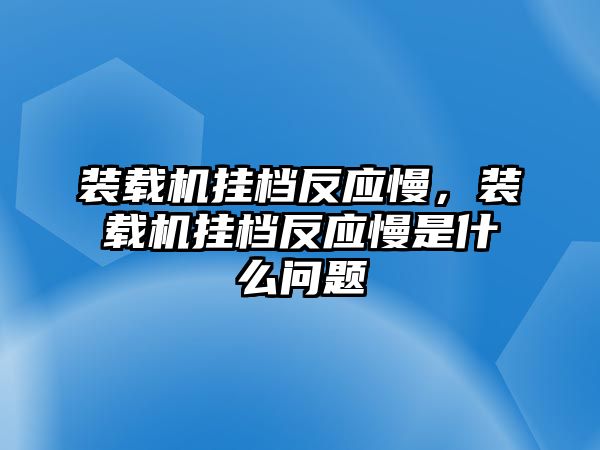 裝載機(jī)掛檔反應(yīng)慢，裝載機(jī)掛檔反應(yīng)慢是什么問題