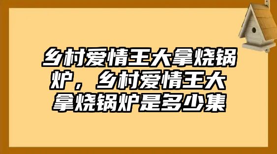 鄉(xiāng)村愛情王大拿燒鍋爐，鄉(xiāng)村愛情王大拿燒鍋爐是多少集