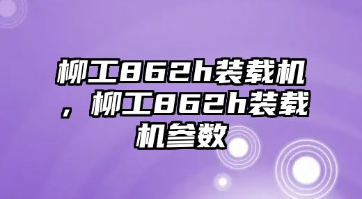 柳工862h裝載機(jī)，柳工862h裝載機(jī)參數(shù)