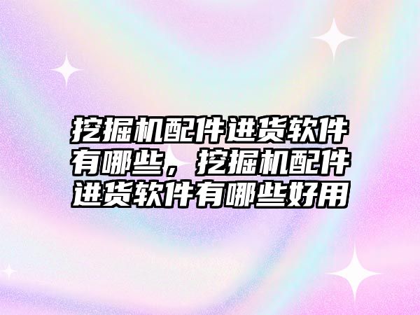 挖掘機(jī)配件進(jìn)貨軟件有哪些，挖掘機(jī)配件進(jìn)貨軟件有哪些好用