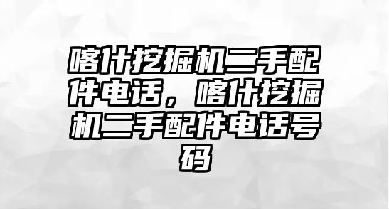 喀什挖掘機(jī)二手配件電話，喀什挖掘機(jī)二手配件電話號碼