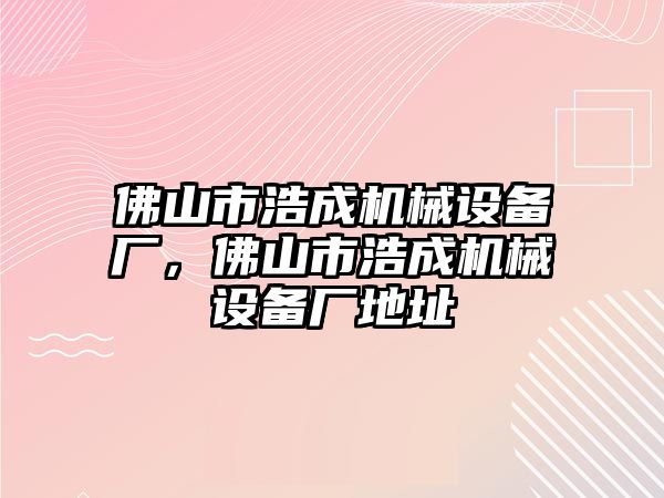 佛山市浩成機(jī)械設(shè)備廠，佛山市浩成機(jī)械設(shè)備廠地址