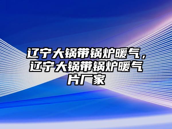 遼寧大鍋帶鍋爐暖氣，遼寧大鍋帶鍋爐暖氣片廠家