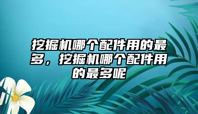 挖掘機哪個配件用的最多，挖掘機哪個配件用的最多呢