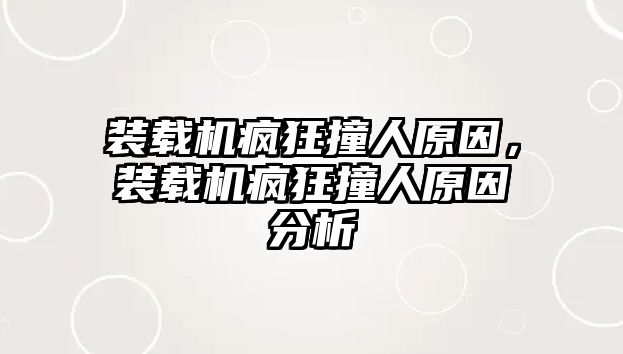 裝載機瘋狂撞人原因，裝載機瘋狂撞人原因分析