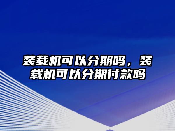 裝載機(jī)可以分期嗎，裝載機(jī)可以分期付款嗎