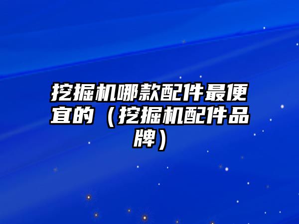 挖掘機哪款配件最便宜的（挖掘機配件品牌）