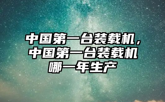 中國第一臺(tái)裝載機(jī)，中國第一臺(tái)裝載機(jī)哪一年生產(chǎn)