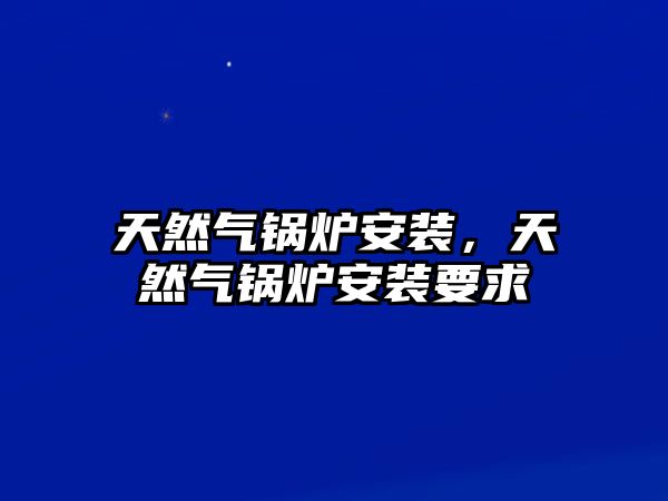 天然氣鍋爐安裝，天然氣鍋爐安裝要求