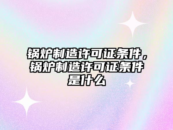 鍋爐制造許可證條件，鍋爐制造許可證條件是什么