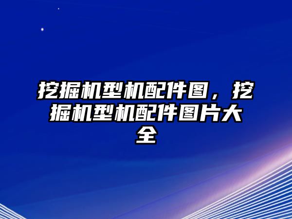 挖掘機(jī)型機(jī)配件圖，挖掘機(jī)型機(jī)配件圖片大全