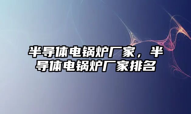 半導體電鍋爐廠家，半導體電鍋爐廠家排名