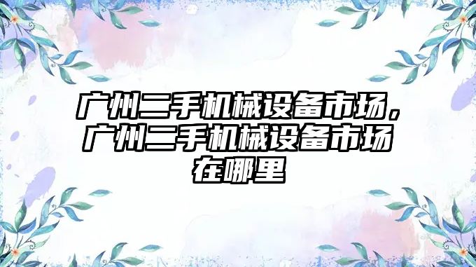 廣州二手機械設(shè)備市場，廣州二手機械設(shè)備市場在哪里