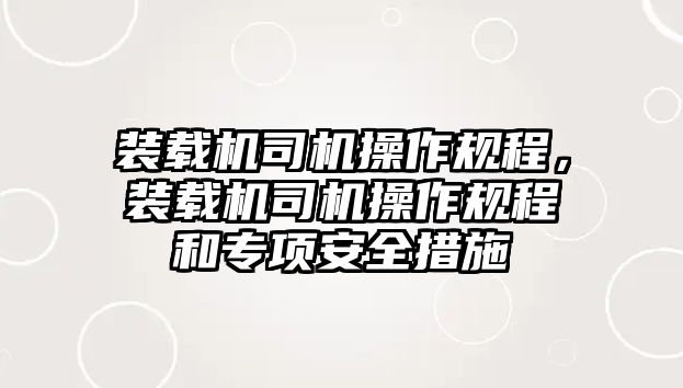 裝載機司機操作規(guī)程，裝載機司機操作規(guī)程和專項安全措施